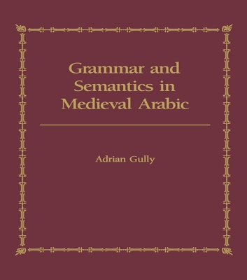 Grammar and Semantics in Medieval Arabic: The Study of Ibn-Hisham's 'Mughni I-Labib' by Adrian Gully