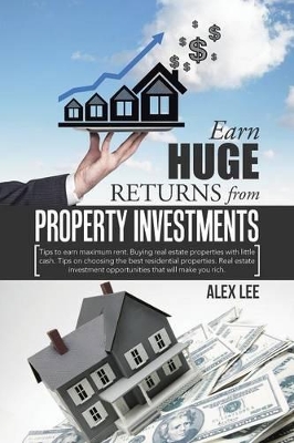 Earn Huge Returns from Property Investments: Tips to earn maximum rent. Buying real estate properties with little cash. Tips on choosing the best residential properties. Real estate investment opportunities that will make you rich. book