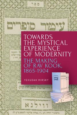 Towards the Mystical Experience of Modernity: The Making of Rav Kook, 1865-1904 book
