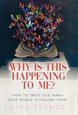 Why Is This Happening To Me?: How to Trust God When Your World Is Falling Apart by Gina Tronco