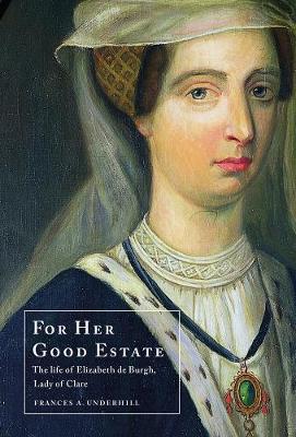 For Her Good Estate: The Life of Elizabeth de Burgh, Lady of Clare by Frances A. Underhill
