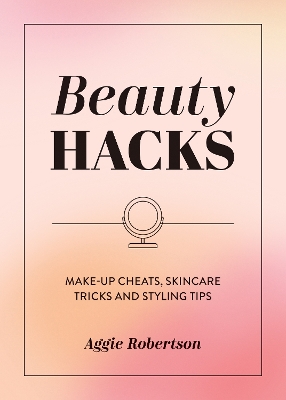 Beauty Hacks: Make-Up Cheats, Skincare Tricks and Styling Tips by Aggie Robertson