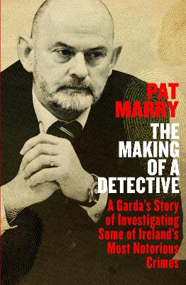 The Making of a Detective: A Garda's Story of Investigating Some of Ireland's Most Notorious Crimes by Pat Marry