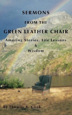 Sermons from the Green Leather Chair: Amazing Life Stories, Life Lessons & Wisdom by Thomas A Cook