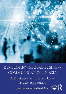 Developing Global Business Communication in Asia: A Business Simulated Case Study Approach by Jane Lockwood