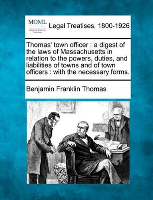 Thomas' Town Officer: A Digest of the Laws of Massachusetts in Relation to the Powers, Duties, and Liabilities of Towns and of Town Officers: With the Necessary Forms. book