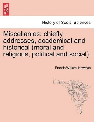 Miscellanies: Chiefly Addresses, Academical and Historical (Moral and Religious, Political and Social). by Francis William Newman