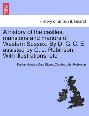 A History of the Castles, Mansions and Manors of Western Sussex. by D. G. C. E. Assisted by C. J. Robinson. with Illustrations, Etc book