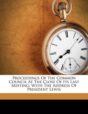 Proceedings of the Common Council at the Close of Its Last Meeting; With the Address of President Lewis book
