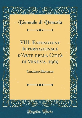 VIII. Esposizione Internazionale d'Arte Della Città Di Venezia, 1909: Catalogo Illustrato (Classic Reprint) by Biennale Di Venezia