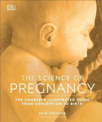 The Science of Pregnancy: The Complete Illustrated Guide From Conception to Birth by DK