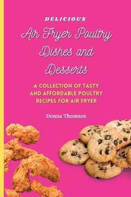 Delicious Air Fryer Poultry Dishes and Desserts: A Cooking Guide to Super Tasty, Easy and Affordable Air Fryer Poultry Meals and Desserts by Donna Thomson