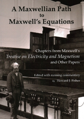 A Maxwellian Path to Maxwell's Equations: Chapters from Maxwell's Treatise on Electricity and Magnetism by Howard J. Fisher