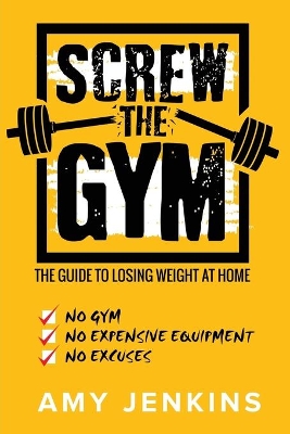 SCREW the Gym!: The Guide to Losing Weight at Home - NO Gym, NO Expensive Equipment, NO Excuses book