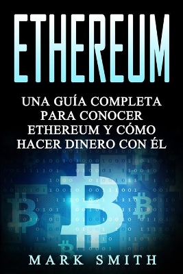Ethereum: Una Guía Completa para Conocer Ethereum y Cómo Hacer Dinero Con Él (Libro en Español/Ethereum Book Spanish Version) by Mark Smith