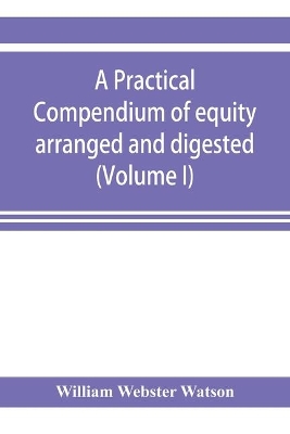 A practical compendium of equity arranged and digested (Volume I) book