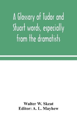 A glossary of Tudor and Stuart words, especially from the dramatists by Walter W Skeat