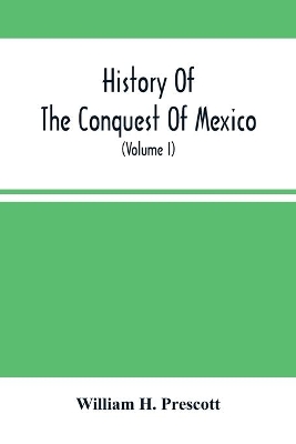 History Of The Conquest Of Mexico; With A Preliminary View Of The Ancient Mexican Civilization, And The Life Of The Conqueror, Hernando Cortés (Volume I) book