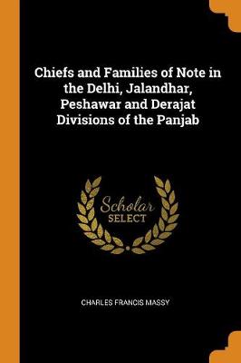 Chiefs and Families of Note in the Delhi, Jalandhar, Peshawar and Derajat Divisions of the Panjab by Charles Francis Colonel Massy