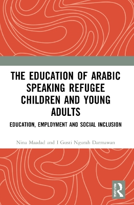 The Education of Arabic Speaking Refugee Children and Young Adults: Education, Employment and Social Inclusion by Nina Maadad