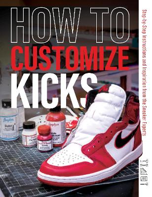 How to Customize Kicks: Step-by-Step Instructions and Inspiration from the Sneaker Experts book