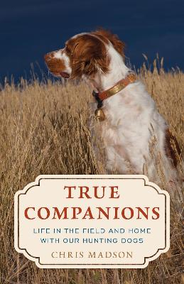 True Companions: Life in the Field and Home with Our Hunting Dogs book