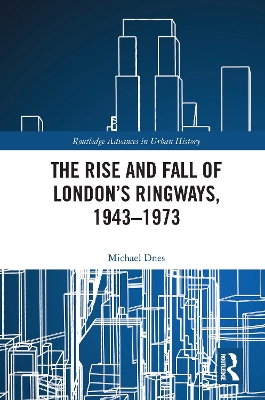 The Rise and Fall of London’s Ringways, 1943-1973 by Michael Dnes