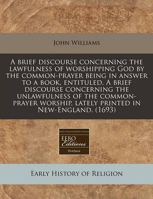 A Brief Discourse Concerning the Lawfulness of Worshipping God by the Common-Prayer Being in Answer to a Book, Entituled, a Brief Discourse Concerning the Unlawfulness of the Common-Prayer Worship, Lately Printed in New-England. (1693) book