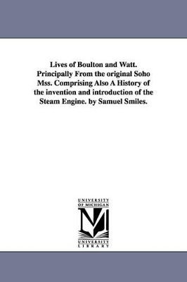 Lives of Boulton and Watt. Principally from the Original Soho Mss. Comprising Also a History of the Invention and Introduction of the Steam Engine. by by Samuel Smiles
