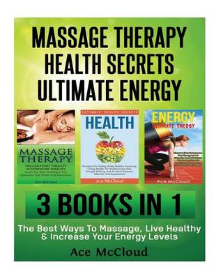 Massage Therapy: Health Secrets: Ultimate Energy: 3 Books in 1: The Best Ways to Massage, Live Healthy & Increase Your Energy Levels by Ace McCloud