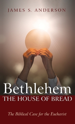 Bethlehem: The House of Bread: The Biblical Case for the Eucharist by James S Anderson