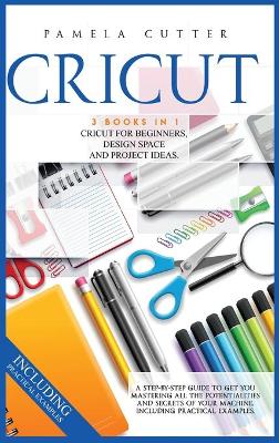 Cricut: 3 books in 1, Cricut For Beginners, Design Space, and Project Ideas. A Step-by-step Guide to Get you Mastering all the Potentialities and Secrets of your Machine. Including Practical Examples by Pamela Cutter