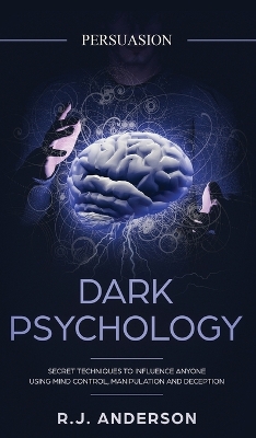 Persuasion: Dark Psychology - Secret Techniques To Influence Anyone Using Mind Control, Manipulation And Deception (Persuasion, Influence, NLP) (Dark Psychology Series) (Volume 1) by R J Anderson