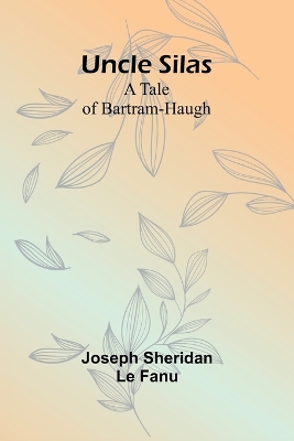 Uncle Silas: A Tale of Bartram-Haugh by Joseph Sheridan Le Fanu