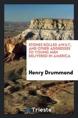Stones Rolled Away, and Other Addresses to Young Men Delivered in America by Henry Drummond