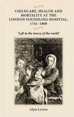 Childcare, Health and Mortality in the London Foundling Hospital, 1741-1800 by Alysa Levene