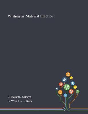 Writing as Material Practice by Kathryn E Piquette