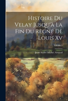 Histoire Du Velay Jusqu'à La Fin Du Règne De Louis Xv; Volume 1 by Jean-André-Michel Arnaud