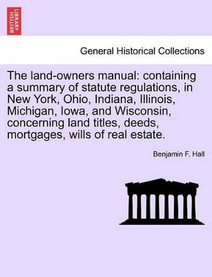 The Land-Owners Manual: Containing a Summary of Statute Regulations, in New York, Ohio, Indiana, Illinois, Michigan, Iowa, and Wisconsin, Concerning Land Titles, Deeds, Mortgages, Wills of Real Estate. book