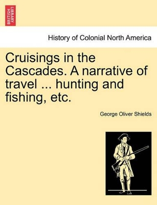 Cruisings in the Cascades. a Narrative of Travel ... Hunting and Fishing, Etc. by George Oliver Shields