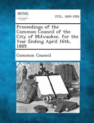Proceedings of the Common Council of the City of Milwaukee, for the Year Ending April 16th, 1889. book