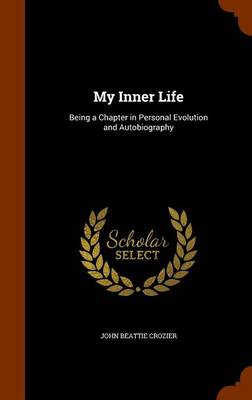 My Inner Life, Being a Chapter in Personal Evolution and Autobiography by John Beattie Crozier