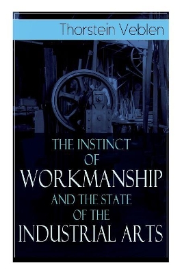 The The Instinct of Workmanship and the State of the Industrial Arts by Thorstein Veblen