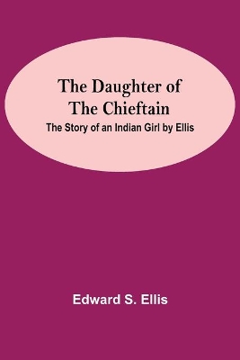 The Daughter Of The Chieftain: The Story Of An Indian Girl By Ellis by Edward S. Ellis