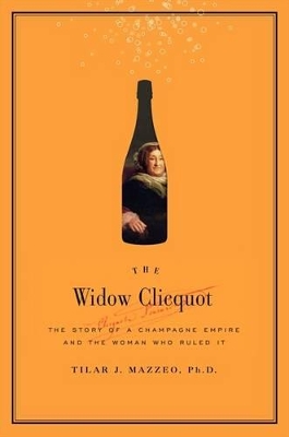 The Widow Clicquot: The Story of a Champagne Empire and the Woman Who Ruled it by Tilar J Mazzeo