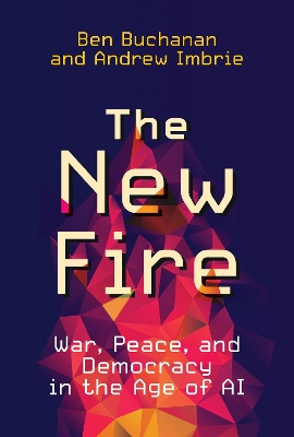 The New Fire: War, Peace, and Democracy in the Age of AI by Ben Buchanan