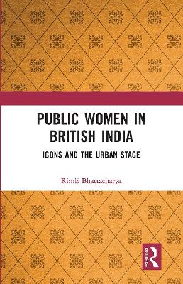 Public Women in British India: Icons and the Urban Stage by Rimli Bhattacharya