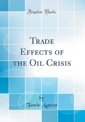 Trade Effects of the Oil Crisis (Classic Reprint) by Tamir Agmon