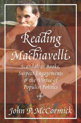 Reading Machiavelli: Scandalous Books, Suspect Engagements, and the Virtue of Populist Politics by John P. McCormick