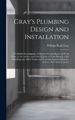 Gray's Plumbing Design and Installation; a Veritable Encyclopedia of Modern Practice Based on Work Done by the Author and Other Experts in Every Branch of the Plumbing and Allied Trades and Covering Approved Practice in Every Part of the Country book